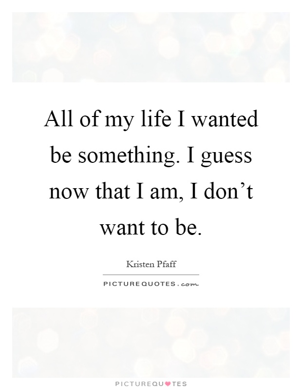 All of my life I wanted be something. I guess now that I am, I don't want to be Picture Quote #1