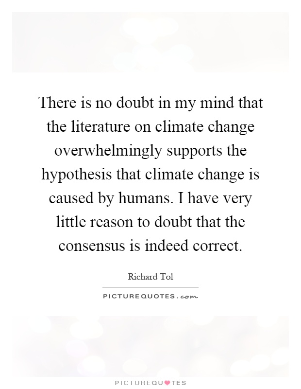There is no doubt in my mind that the literature on climate change overwhelmingly supports the hypothesis that climate change is caused by humans. I have very little reason to doubt that the consensus is indeed correct Picture Quote #1