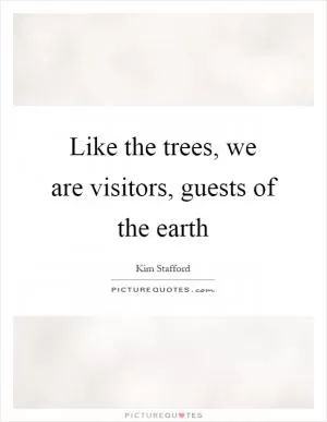 Like the trees, we are visitors, guests of the earth Picture Quote #1