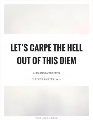 Let’s carpe the hell out of this diem Picture Quote #1