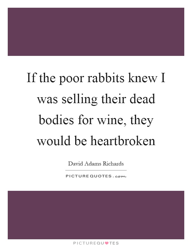 If the poor rabbits knew I was selling their dead bodies for wine, they would be heartbroken Picture Quote #1