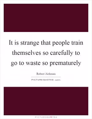 It is strange that people train themselves so carefully to go to waste so prematurely Picture Quote #1