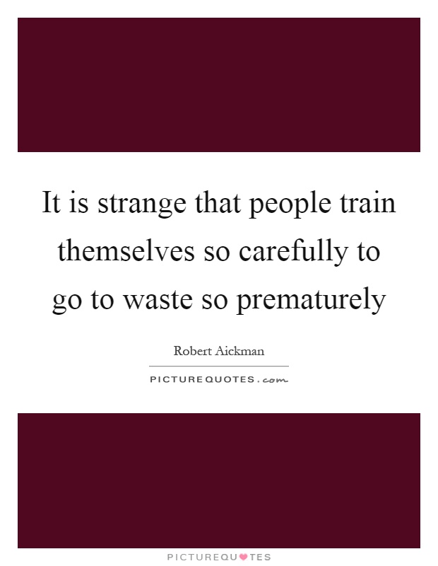 It is strange that people train themselves so carefully to go to waste so prematurely Picture Quote #1