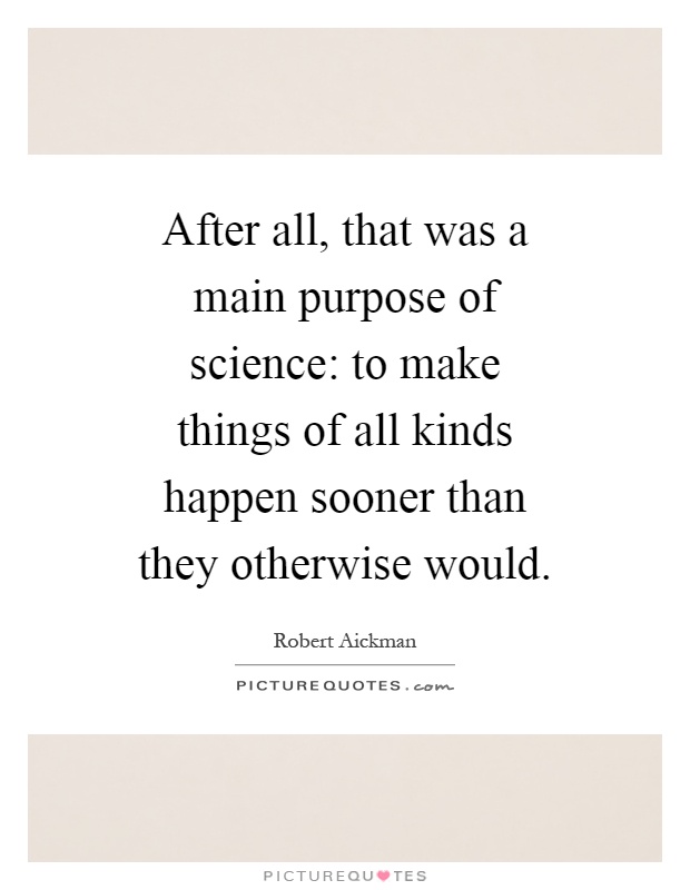 After all, that was a main purpose of science: to make things of all kinds happen sooner than they otherwise would Picture Quote #1