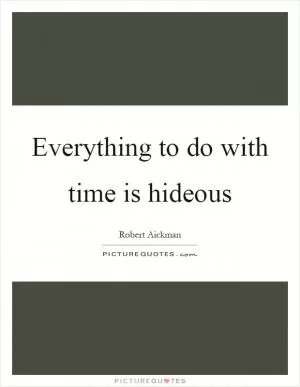 Everything to do with time is hideous Picture Quote #1