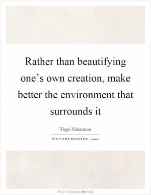 Rather than beautifying one’s own creation, make better the environment that surrounds it Picture Quote #1