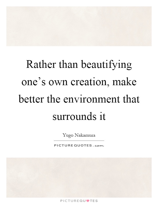 Rather than beautifying one's own creation, make better the environment that surrounds it Picture Quote #1