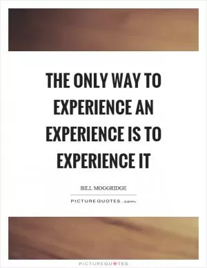 The only way to experience an experience is to experience it Picture Quote #1