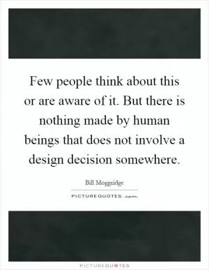 Few people think about this or are aware of it. But there is nothing made by human beings that does not involve a design decision somewhere Picture Quote #1