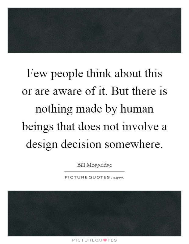 Few people think about this or are aware of it. But there is nothing made by human beings that does not involve a design decision somewhere Picture Quote #1