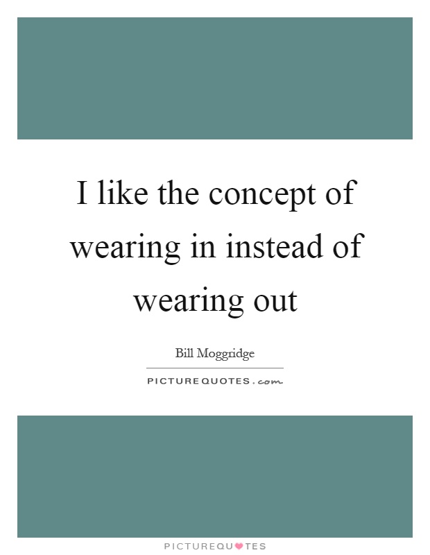 I like the concept of wearing in instead of wearing out Picture Quote #1