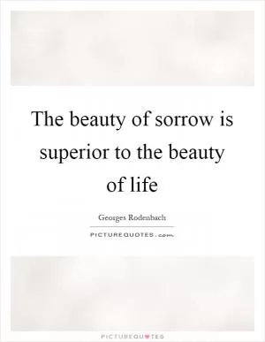 The beauty of sorrow is superior to the beauty of life Picture Quote #1