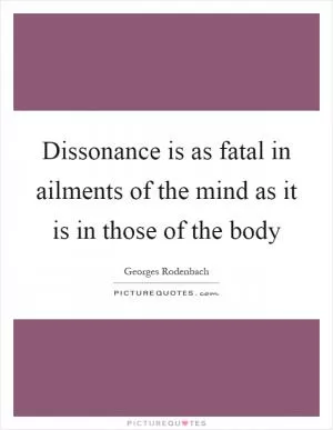 Dissonance is as fatal in ailments of the mind as it is in those of the body Picture Quote #1