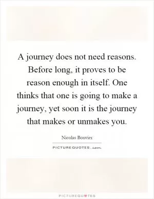 A journey does not need reasons. Before long, it proves to be reason enough in itself. One thinks that one is going to make a journey, yet soon it is the journey that makes or unmakes you Picture Quote #1