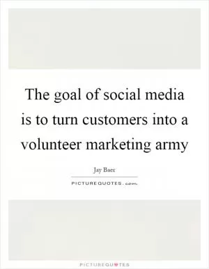The goal of social media is to turn customers into a volunteer marketing army Picture Quote #1