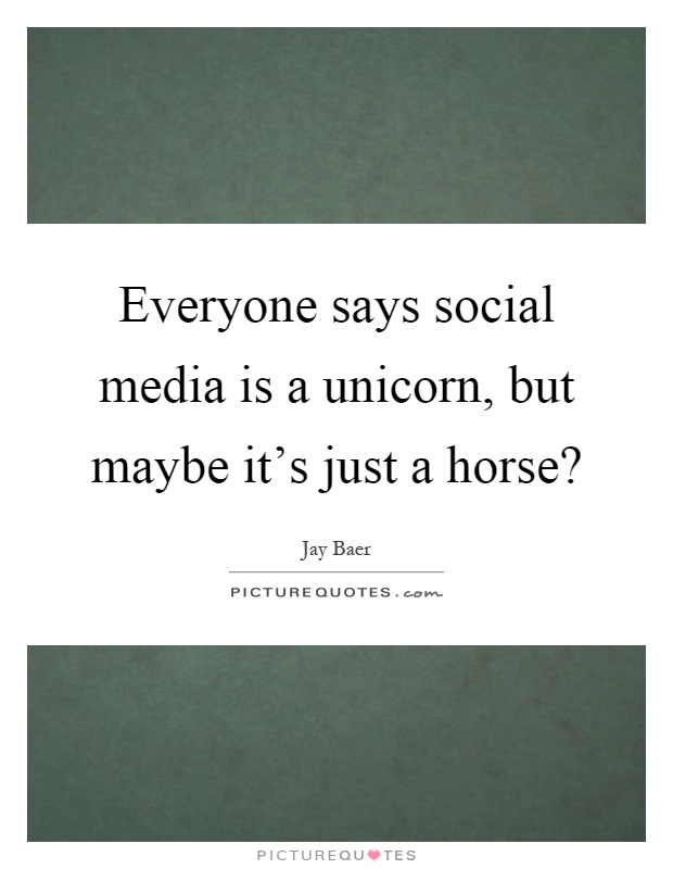 Everyone says social media is a unicorn, but maybe it's just a horse? Picture Quote #1
