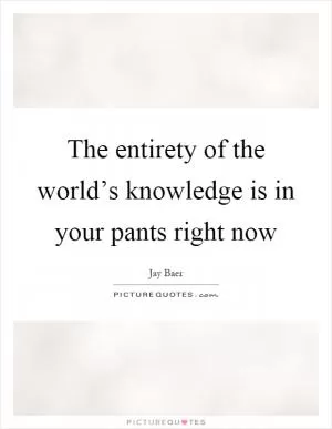 The entirety of the world’s knowledge is in your pants right now Picture Quote #1