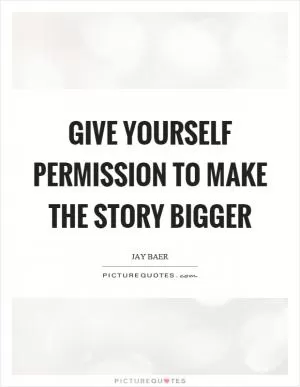 Give yourself permission to make the story bigger Picture Quote #1