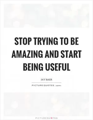 Stop trying to be amazing and start being useful Picture Quote #1
