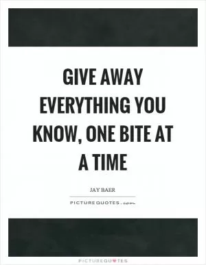 Give away everything you know, one bite at a time Picture Quote #1