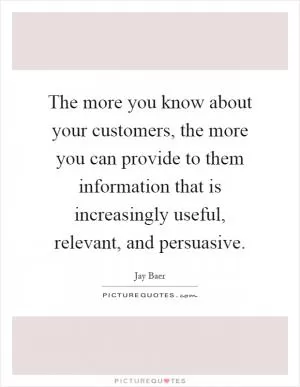 The more you know about your customers, the more you can provide to them information that is increasingly useful, relevant, and persuasive Picture Quote #1
