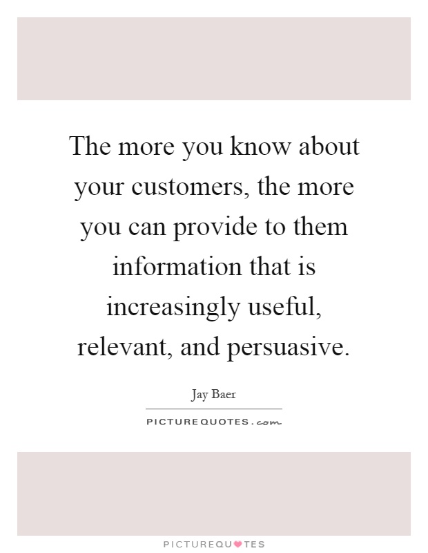 The more you know about your customers, the more you can provide to them information that is increasingly useful, relevant, and persuasive Picture Quote #1
