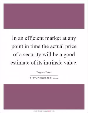 In an efficient market at any point in time the actual price of a security will be a good estimate of its intrinsic value Picture Quote #1