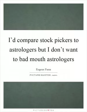 I’d compare stock pickers to astrologers but I don’t want to bad mouth astrologers Picture Quote #1