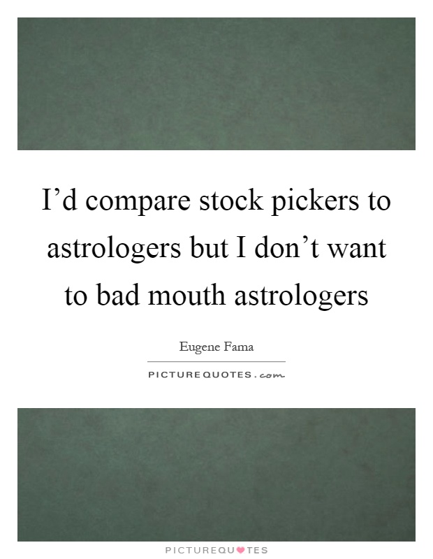I'd compare stock pickers to astrologers but I don't want to bad mouth astrologers Picture Quote #1