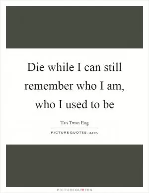 Die while I can still remember who I am, who I used to be Picture Quote #1