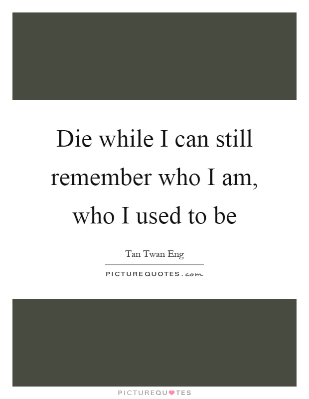 Die while I can still remember who I am, who I used to be Picture Quote #1