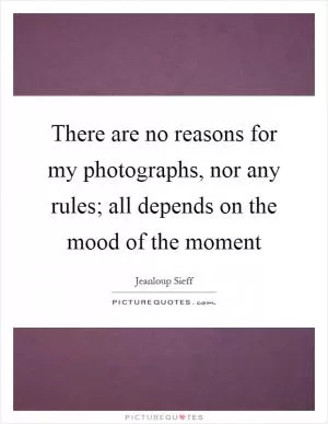 There are no reasons for my photographs, nor any rules; all depends on the mood of the moment Picture Quote #1
