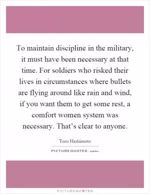 To maintain discipline in the military, it must have been necessary at that time. For soldiers who risked their lives in circumstances where bullets are flying around like rain and wind, if you want them to get some rest, a comfort women system was necessary. That’s clear to anyone Picture Quote #1