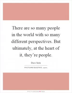 There are so many people in the world with so many different perspectives. But ultimately, at the heart of it, they’re people Picture Quote #1