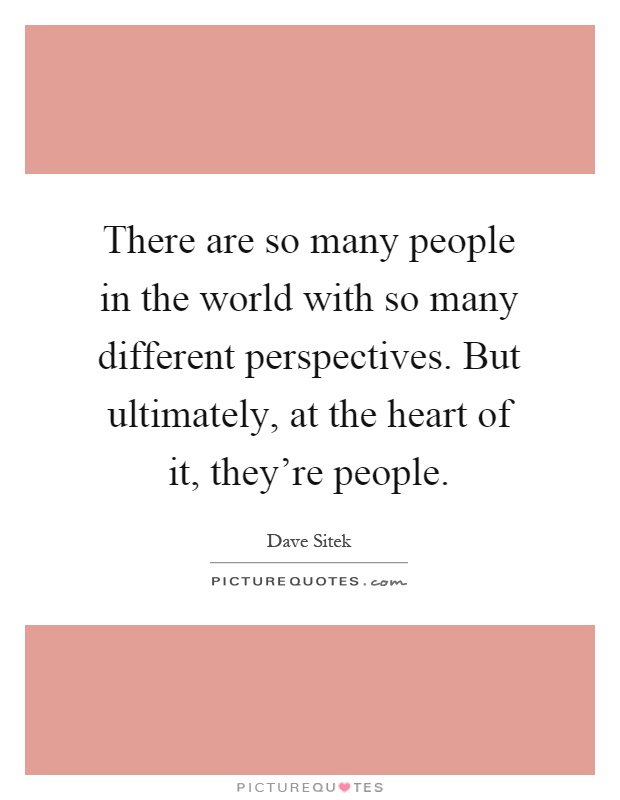 There are so many people in the world with so many different perspectives. But ultimately, at the heart of it, they're people Picture Quote #1