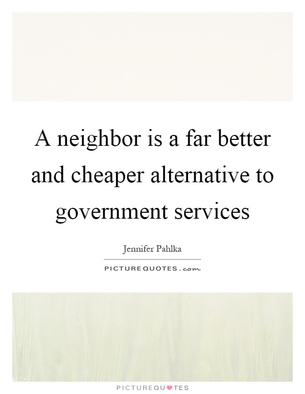 A neighbor is a far better and cheaper alternative to government services Picture Quote #1