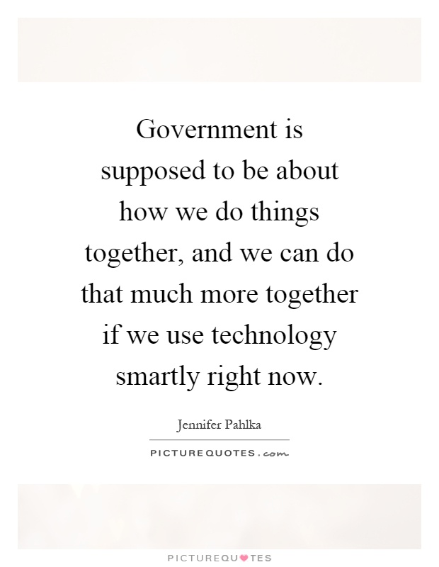 Government is supposed to be about how we do things together, and we can do that much more together if we use technology smartly right now Picture Quote #1