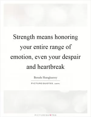 Strength means honoring your entire range of emotion, even your despair and heartbreak Picture Quote #1