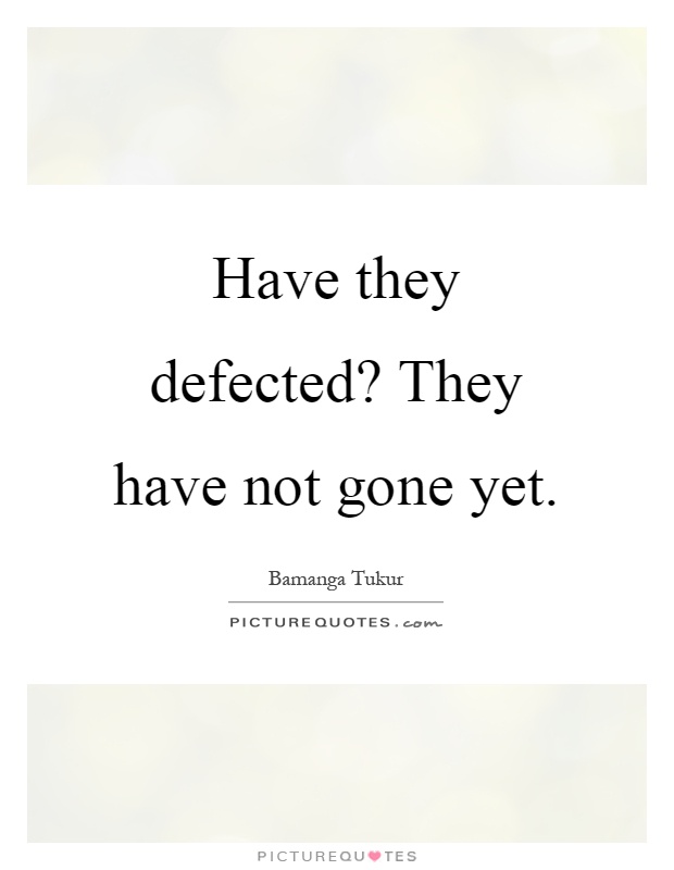 Have they defected? They have not gone yet Picture Quote #1