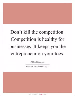 Don’t kill the competition. Competition is healthy for businesses. It keeps you the entrepreneur on your toes Picture Quote #1