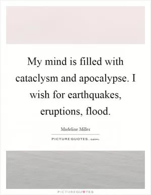 My mind is filled with cataclysm and apocalypse. I wish for earthquakes, eruptions, flood Picture Quote #1