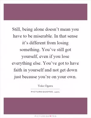 Still, being alone doesn’t mean you have to be miserable. In that sense it’s different from losing something. You’ve still got yourself, even if you lose everything else. You’ve got to have faith in yourself and not get down just because you’re on your own Picture Quote #1