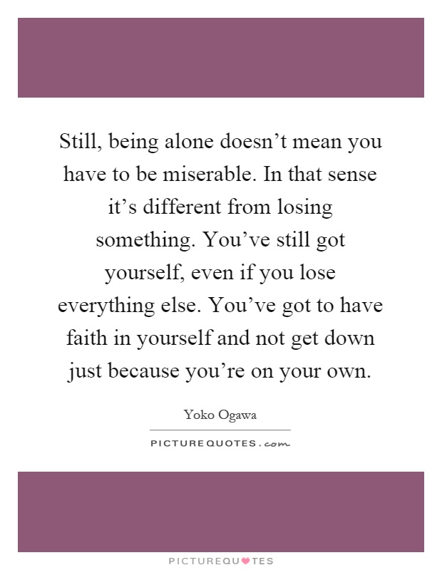 Still, being alone doesn't mean you have to be miserable. In that sense it's different from losing something. You've still got yourself, even if you lose everything else. You've got to have faith in yourself and not get down just because you're on your own Picture Quote #1