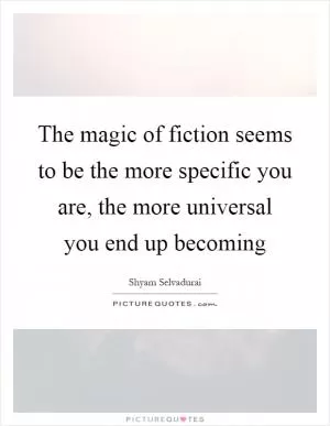 The magic of fiction seems to be the more specific you are, the more universal you end up becoming Picture Quote #1