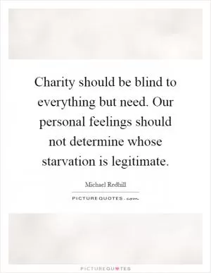 Charity should be blind to everything but need. Our personal feelings should not determine whose starvation is legitimate Picture Quote #1