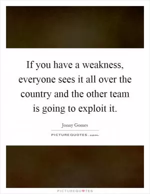 If you have a weakness, everyone sees it all over the country and the other team is going to exploit it Picture Quote #1