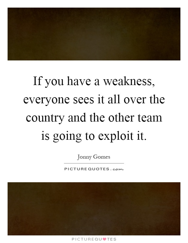 If you have a weakness, everyone sees it all over the country and the other team is going to exploit it Picture Quote #1