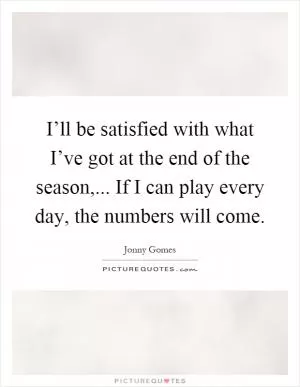 I’ll be satisfied with what I’ve got at the end of the season,... If I can play every day, the numbers will come Picture Quote #1