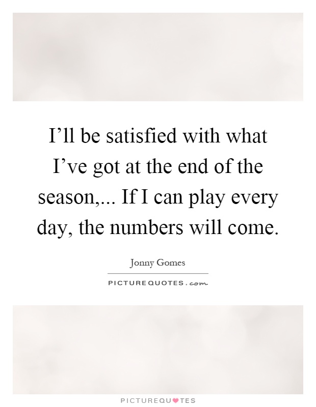 I'll be satisfied with what I've got at the end of the season,... If I can play every day, the numbers will come Picture Quote #1