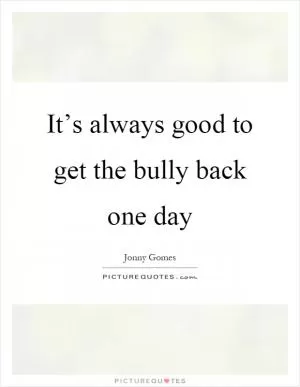 It’s always good to get the bully back one day Picture Quote #1